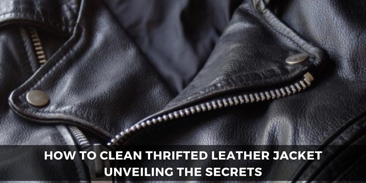 How to Clean Thrifted Leather Jacket Unveiling the Secrets